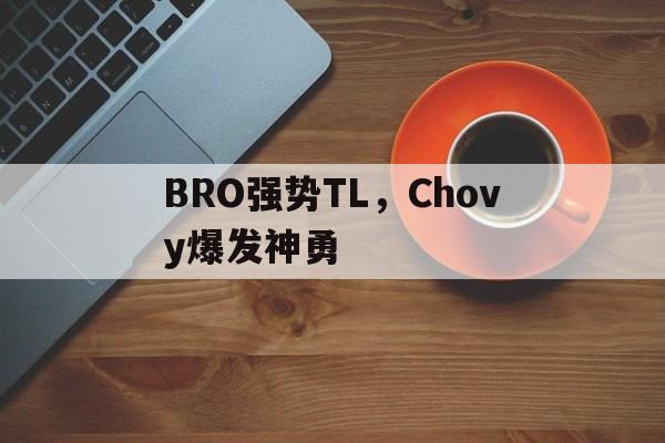 九游娱乐官方网站-关于BRO强势TL，Chovy爆发神勇的信息